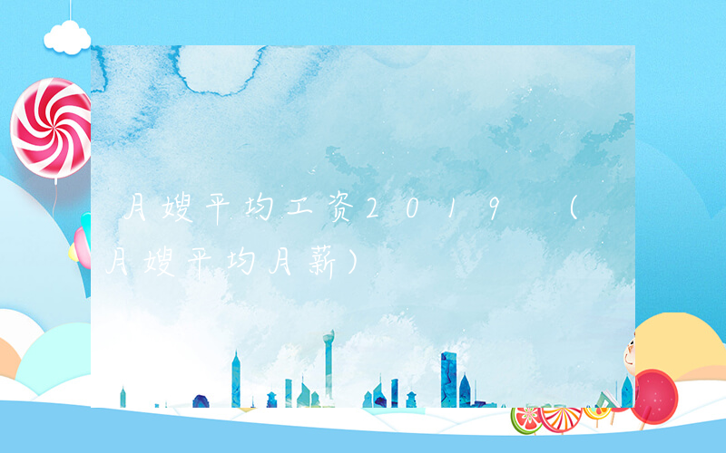 月嫂平均工资2019 (月嫂平均月薪)